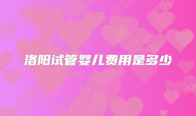 洛阳试管婴儿费用是多少