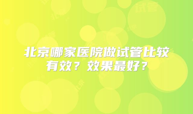 北京哪家医院做试管比较有效？效果最好？