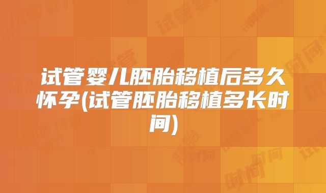 试管婴儿胚胎移植后多久怀孕(试管胚胎移植多长时间)
