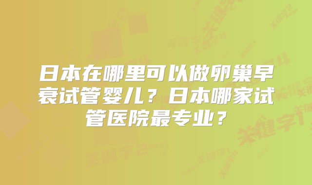 日本在哪里可以做卵巢早衰试管婴儿？日本哪家试管医院最专业？