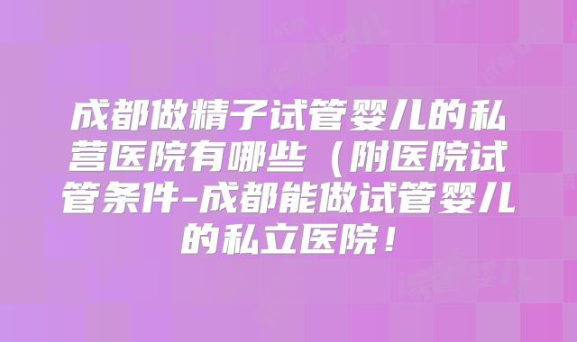 成都做精子试管婴儿的私营医院有哪些（附医院试管条件-成都能做试管婴儿的私立医院！