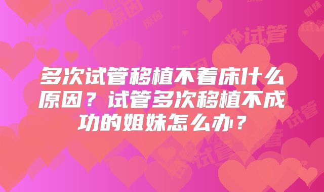 多次试管移植不着床什么原因？试管多次移植不成功的姐妹怎么办？