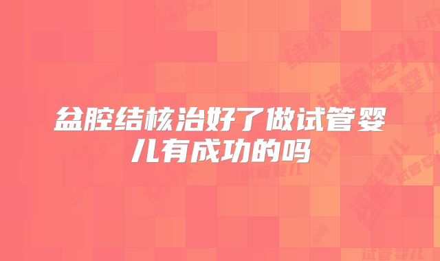 盆腔结核治好了做试管婴儿有成功的吗