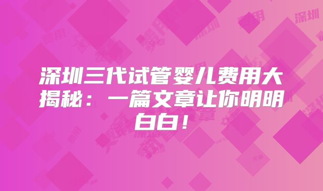 深圳三代试管婴儿费用大揭秘：一篇文章让你明明白白！