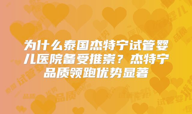 为什么泰国杰特宁试管婴儿医院备受推崇?杰特宁品质领跑优势显著