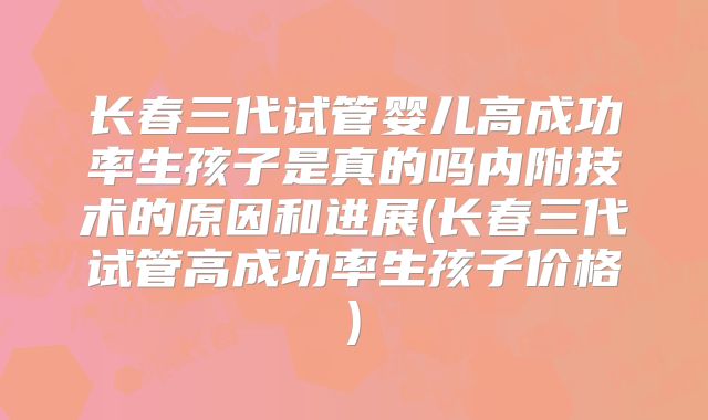 长春三代试管婴儿高成功率生孩子是真的吗内附技术的原因和进展(长春三代试管高成功率生孩子价格)