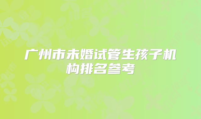 广州市未婚试管生孩子机构排名参考