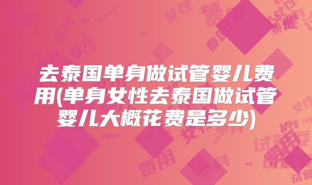 去泰国单身做试管婴儿费用(单身女性去泰国做试管婴儿大概花费是多少)