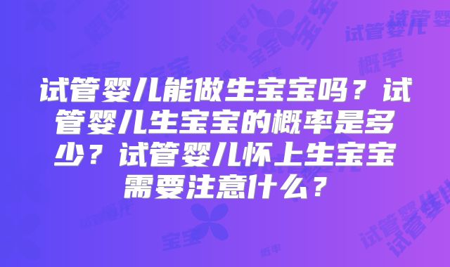 试管婴儿能做生宝宝吗?试管婴儿生宝宝的概率是多少?试管婴儿怀上生宝宝需要注意什么?