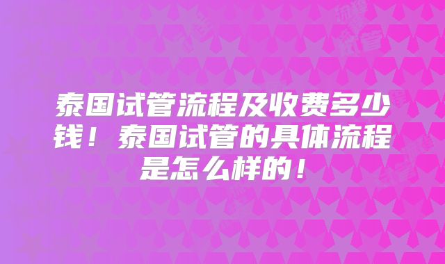 泰国试管流程及收费多少钱！泰国试管的具体流程是怎么样的！