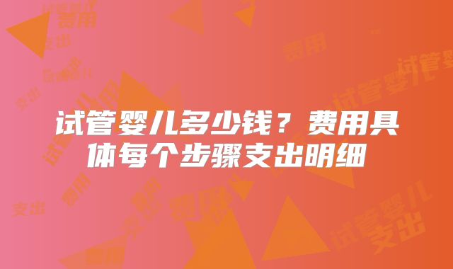 试管婴儿多少钱？费用具体每个步骤支出明细