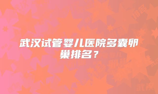 武汉试管婴儿医院多囊卵巢排名？