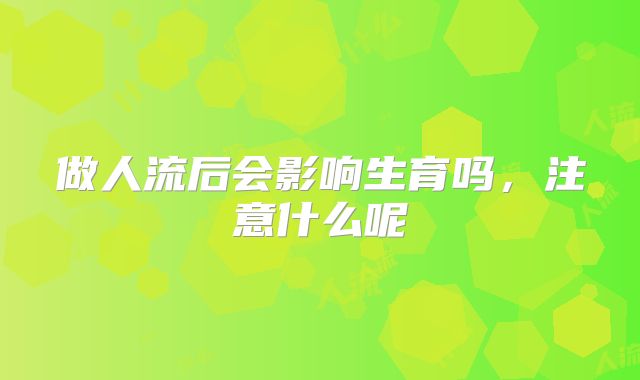 做人流后会影响生育吗，注意什么呢