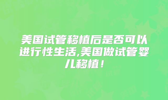 美国试管移植后是否可以进行性生活,美国做试管婴儿移植！