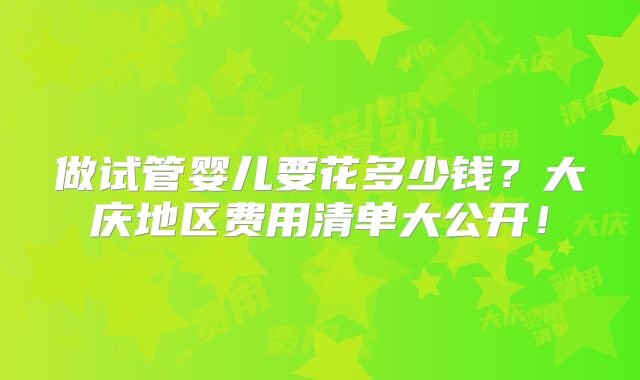 做试管婴儿要花多少钱？大庆地区费用清单大公开！