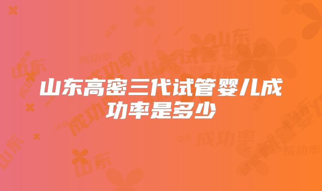 山东高密三代试管婴儿成功率是多少