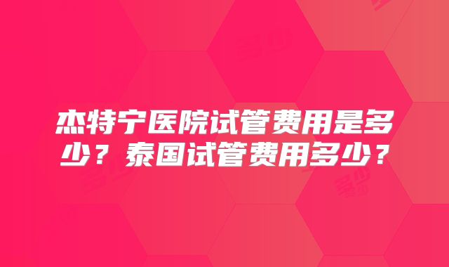 杰特宁医院试管费用是多少？泰国试管费用多少？