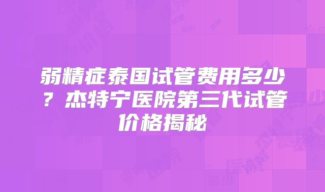弱精症泰国试管费用多少？杰特宁医院第三代试管价格揭秘