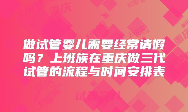 做试管婴儿需要经常请假吗？上班族在重庆做三代试管的流程与时间安排表