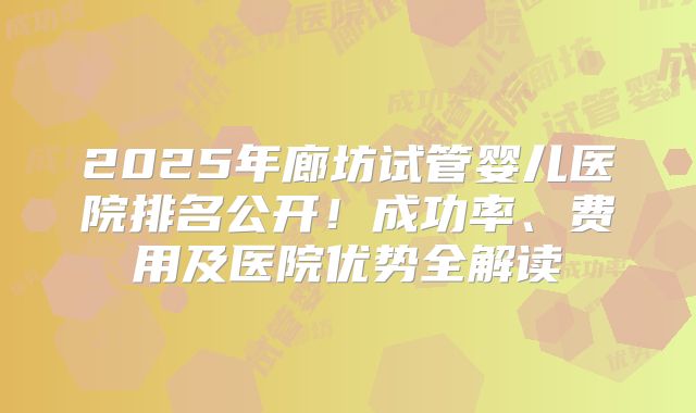 2025年廊坊试管婴儿医院排名公开！成功率、费用及医院优势全解读