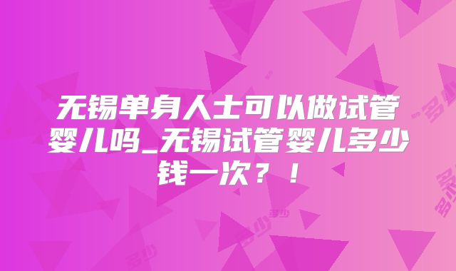 无锡单身人士可以做试管婴儿吗_无锡试管婴儿多少钱一次？！