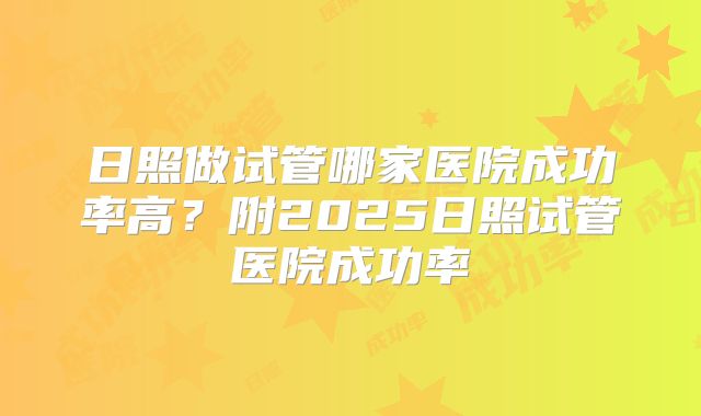 日照做试管哪家医院成功率高?附2025日照试管医院成功率