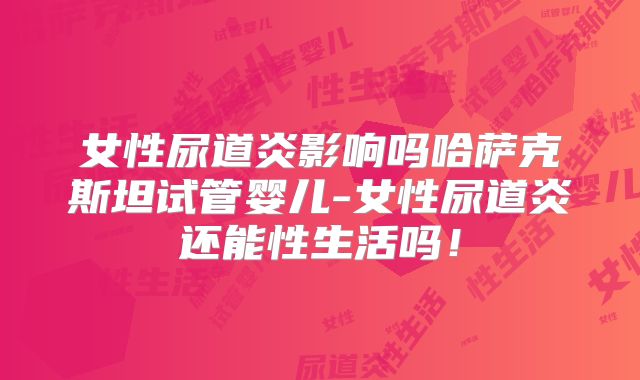 女性尿道炎影响吗哈萨克斯坦试管婴儿-女性尿道炎还能性生活吗！