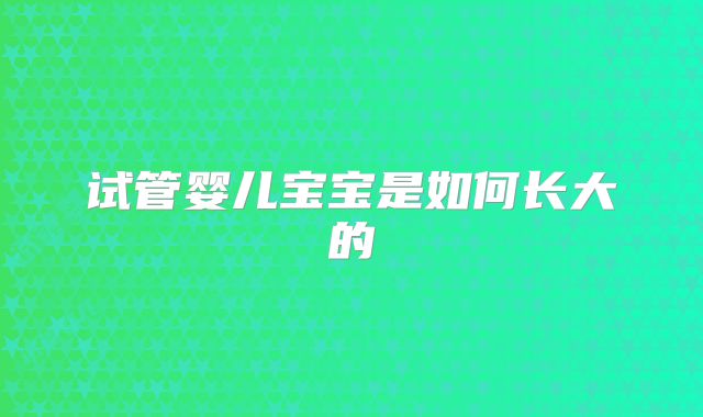 试管婴儿宝宝是如何长大的