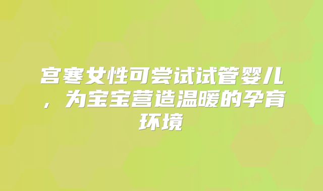 宫寒女性可尝试试管婴儿，为宝宝营造温暖的孕育环境