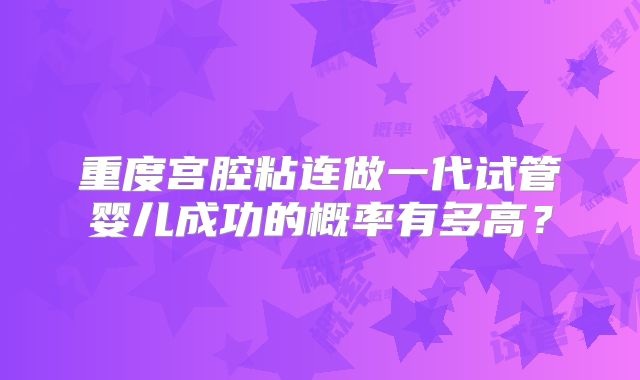 重度宫腔粘连做一代试管婴儿成功的概率有多高？