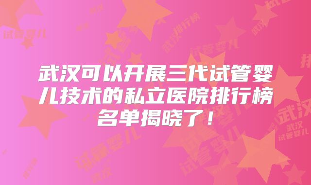 武汉可以开展三代试管婴儿技术的私立医院排行榜名单揭晓了！