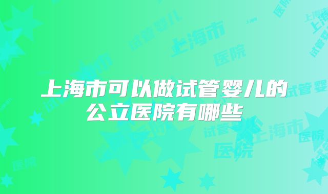 上海市可以做试管婴儿的公立医院有哪些