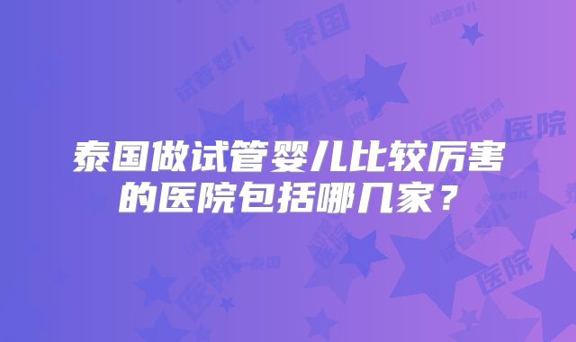 泰国做试管婴儿比较厉害的医院包括哪几家？