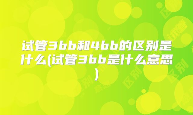 试管3bb和4bb的区别是什么(试管3bb是什么意思)