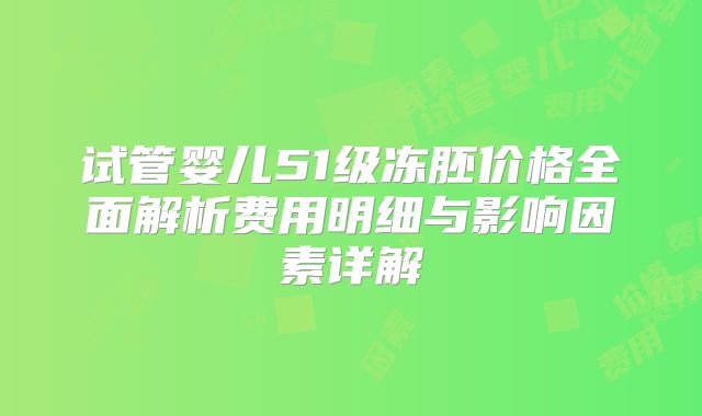 试管婴儿51级冻胚价格全面解析费用明细与影响因素详解