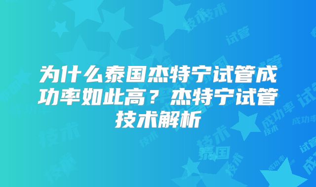 为什么泰国杰特宁试管成功率如此高？杰特宁试管技术解析