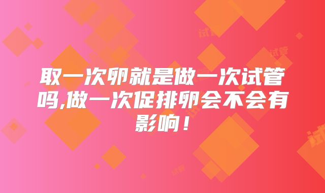 取一次卵就是做一次试管吗,做一次促排卵会不会有影响!