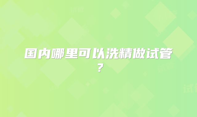 国内哪里可以洗精做试管？