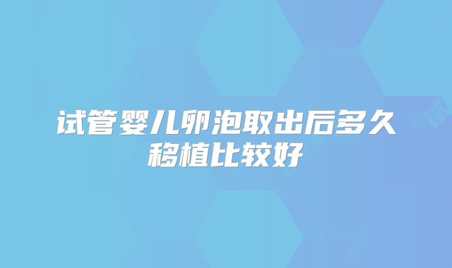 试管婴儿卵泡取出后多久移植比较好