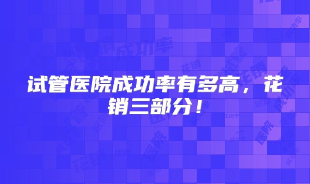 试管医院成功率有多高，花销三部分！