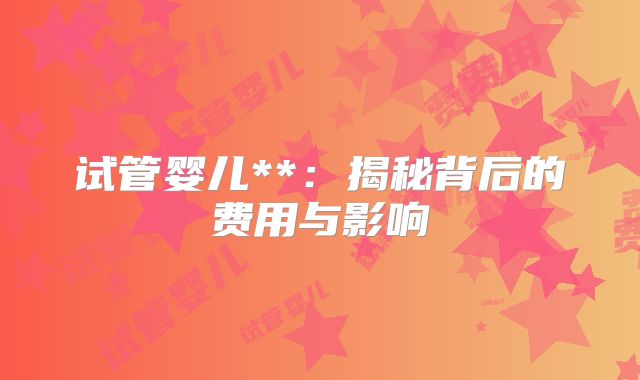 试管婴儿**:揭秘背后的费用与影响