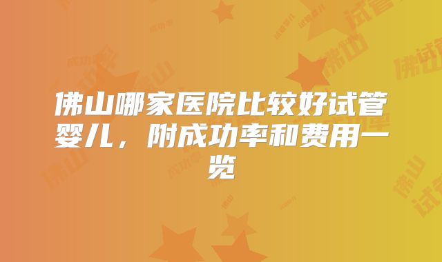 佛山哪家医院比较好试管婴儿，附成功率和费用一览