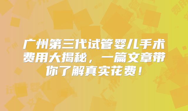 广州第三代试管婴儿手术费用大揭秘，一篇文章带你了解真实花费！
