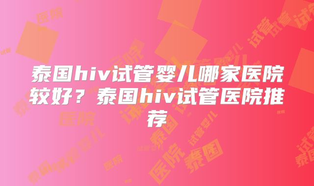 泰国hiv试管婴儿哪家医院较好?泰国hiv试管医院推荐