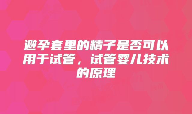 避孕套里的精子是否可以用于试管,试管婴儿技术的原理