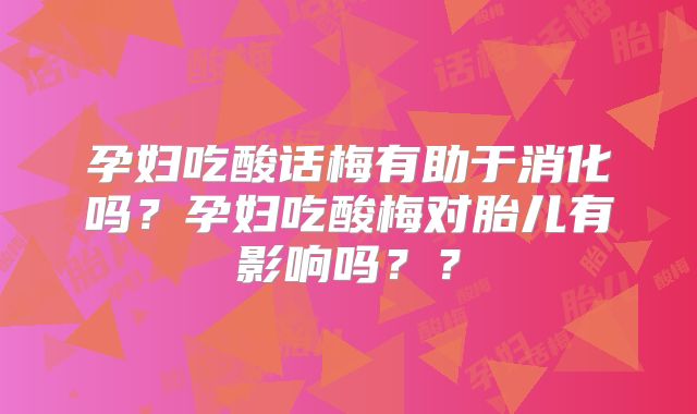 孕妇吃酸话梅有助于消化吗？孕妇吃酸梅对胎儿有影响吗？？