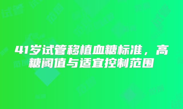 41岁试管移植血糖标准，高糖阈值与适宜控制范围