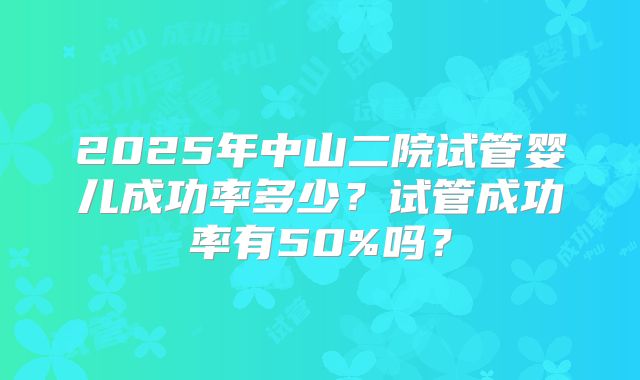 2025年中山二院试管婴儿成功率多少？试管成功率有50%吗？