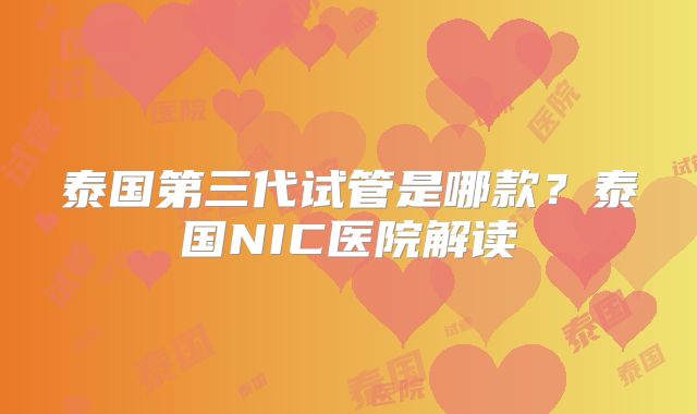 泰国第三代试管是哪款？泰国NIC医院解读