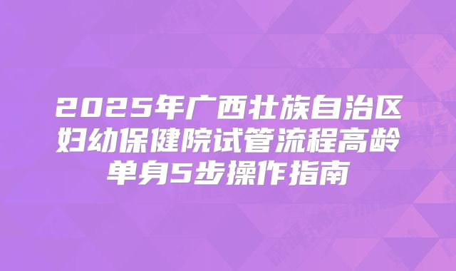2025年广西壮族自治区妇幼保健院试管流程高龄单身5步操作指南
